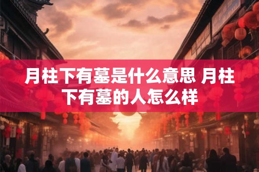 月柱下有墓是什么意思 月柱下有墓的人怎么样