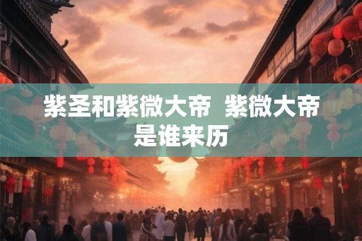 紫圣和紫微大帝  紫微大帝是谁来历