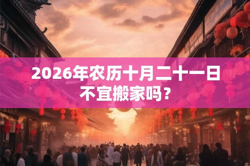 2026年农历十月二十一日不宜搬家吗？