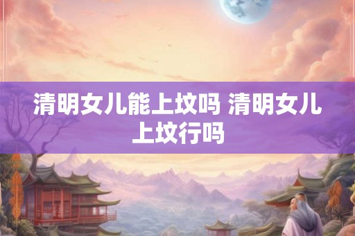 清明女儿能上坟吗 清明女儿上坟行吗