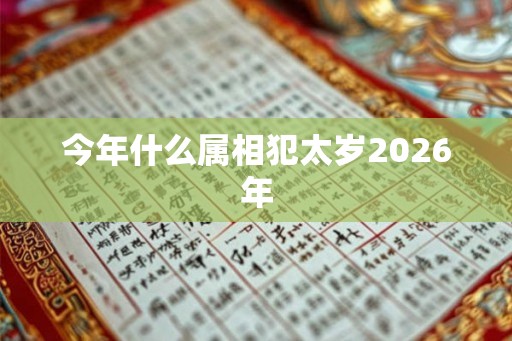 今年什么属相犯太岁2026年 今年什么属相犯太岁2026年