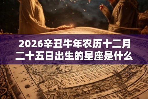 2026辛丑牛年农历十二月二十五日出生的星座是什么