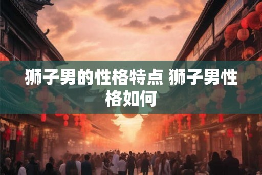 狮子男的性格特点 狮子男性格如何