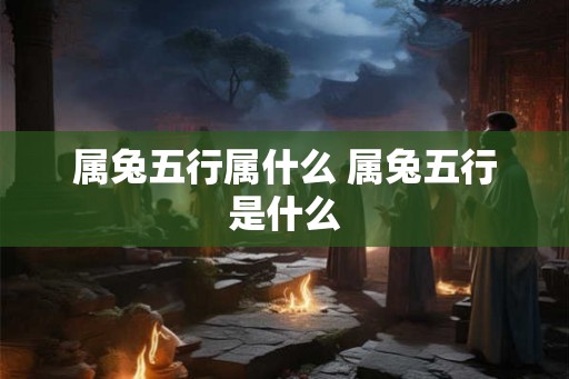 属兔五行属什么 属兔五行是什么