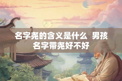名字尧的含义是什么  男孩名字带尧好不好