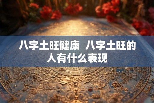 八字土旺健康  八字土旺的人有什么表现