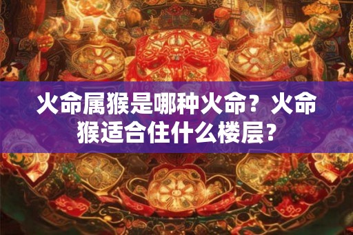 火命属猴是哪种火命？火命猴适合住什么楼层？