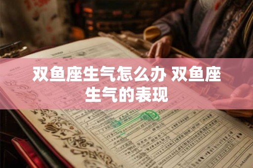双鱼座生气怎么办 双鱼座生气的表现 双鱼座生气怎么办 双鱼座生气的表现