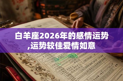白羊座2026年的感情运势,运势较佳爱情如意
