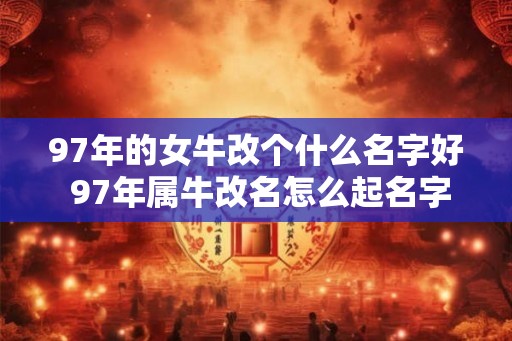 97年的女牛改个什么名字好 97年属牛改名怎么起名字好 97年的女牛改个什么名字好 97年属牛改名怎么起名字好