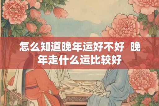 怎么知道晚年运好不好  晚年走什么运比较好