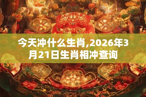 今天冲什么生肖,2026年3月21日生肖相冲查询