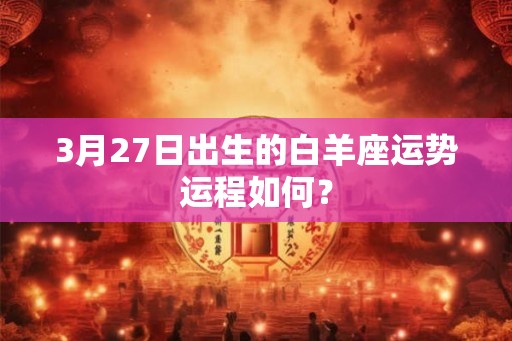 3月27日出生的白羊座运势运程如何? 3月27日出生的白羊座运势运程如何?