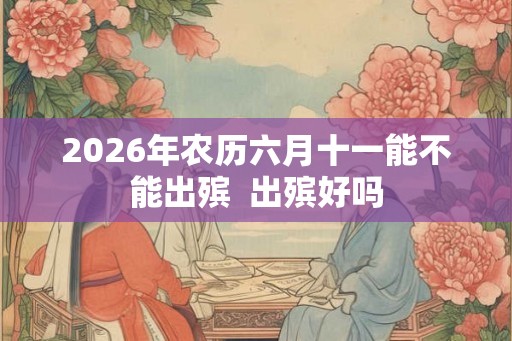 2026年农历六月十一能不能出殡 出殡好吗 2026年农历六月十一能不能出殡 出殡好吗