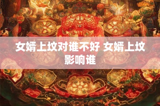 女婿上坟对谁不好 女婿上坟影响谁
