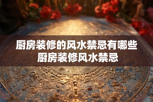 厨房装修的风水禁忌有哪些 厨房装修风水禁忌