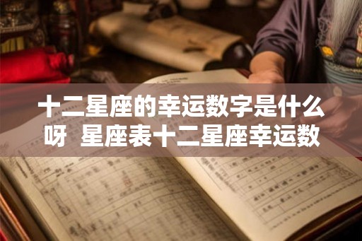十二星座的幸运数字是什么呀  星座表十二星座幸运数字
