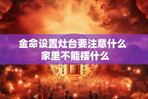 金命设置灶台要注意什么 家里不能摆什么 金命设置灶台要注意什么 家里不能摆什么