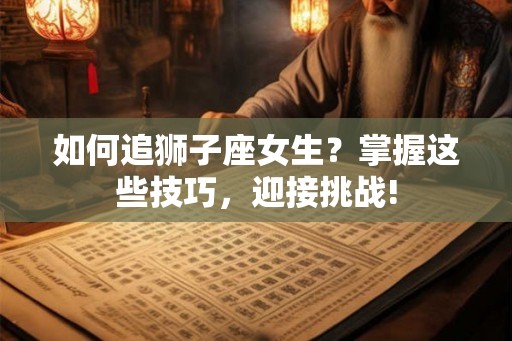 如何追狮子座女生？掌握这些技巧，迎接挑战!