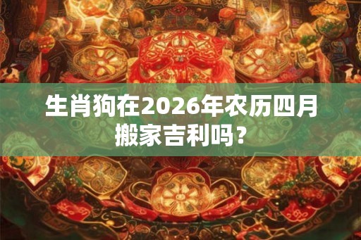 生肖狗在2026年农历四月搬家吉利吗？