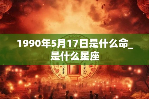 1990年5月17日是什么命_是什么星座