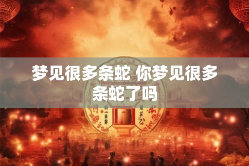 梦见很多条蛇 你梦见很多条蛇了吗