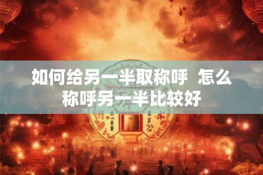 如何给另一半取称呼  怎么称呼另一半比较好