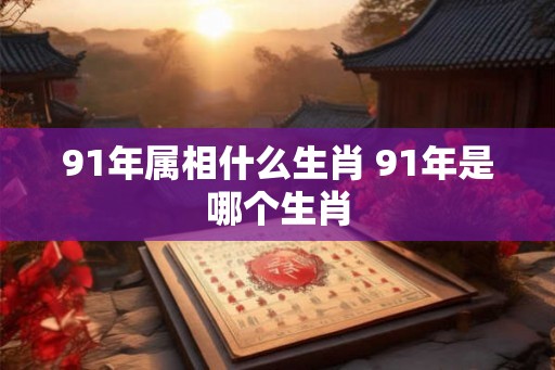91年属相什么生肖 91年是哪个生肖