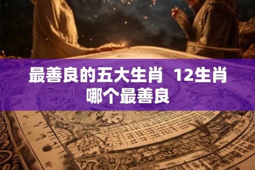 最善良的五大生肖  12生肖哪个最善良