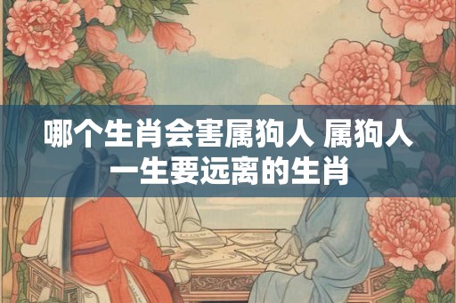 哪个生肖会害属狗人 属狗人一生要远离的生肖
