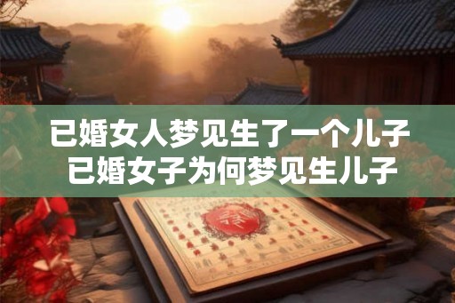 已婚女人梦见生了一个儿子 已婚女子为何梦见生儿子