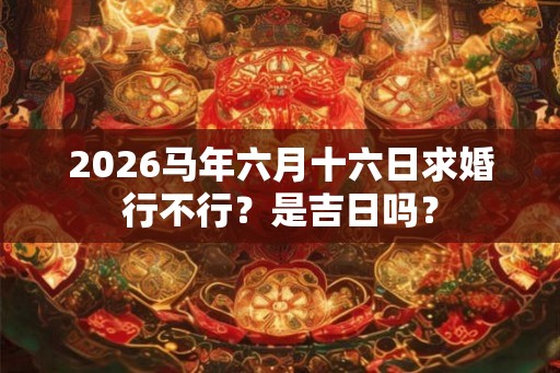 2026马年六月十六日求婚行不行？是吉日吗？