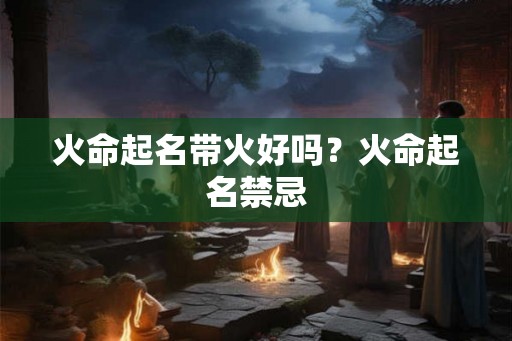 火命起名带火好吗？火命起名禁忌