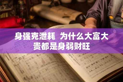 身强克泄耗 为什么大富大贵都是身弱财旺 身强克泄耗 为什么大富大贵都是身弱财旺