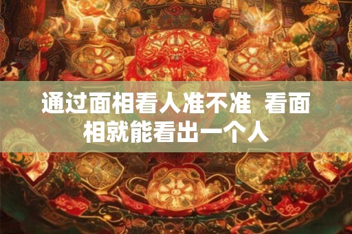 通过面相看人准不准  看面相就能看出一个人