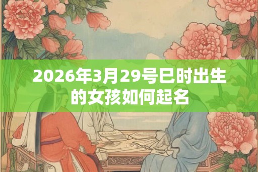 2026年3月29号巳时出生的女孩如何起名