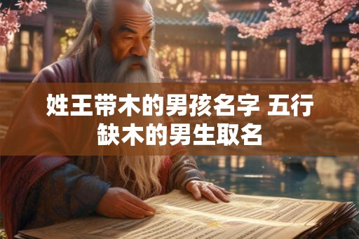 姓王带木的男孩名字 五行缺木的男生取名