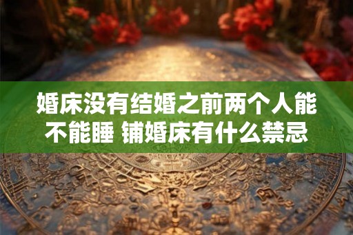 婚床没有结婚之前两个人能不能睡 铺婚床有什么禁忌