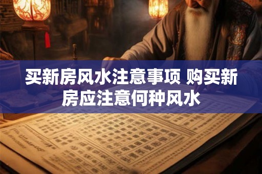买新房风水注意事项 购买新房应注意何种风水