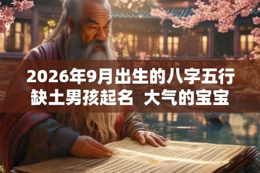 2026年9月出生的八字五行缺土男孩起名  大气的宝宝名