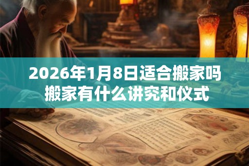 2026年1月8日适合搬家吗 搬家有什么讲究和仪式
