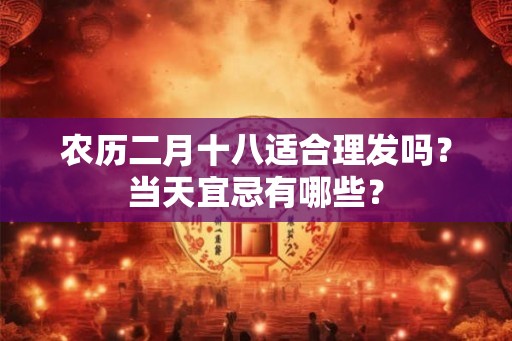 农历二月十八适合理发吗？当天宜忌有哪些？