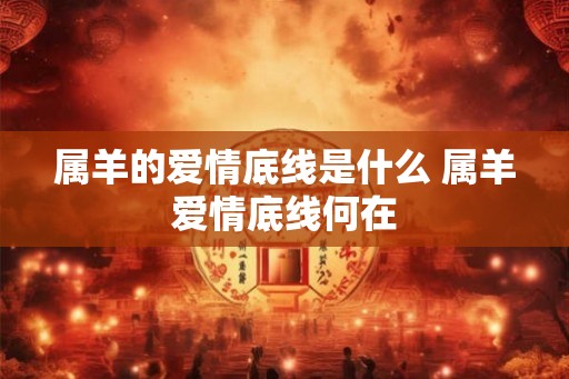 属羊的爱情底线是什么 属羊爱情底线何在