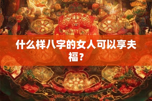 什么样八字的女人可以享夫福？