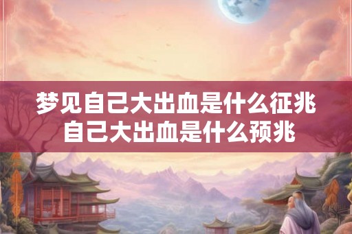 梦见自己大出血是什么征兆 自己大出血是什么预兆 梦见自己大出血是什么征兆 自己大出血是什么预兆