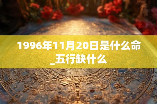 1996年11月20日是什么命_五行缺什么 1996年11月20日是什么命_五行缺什么