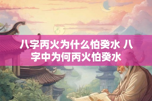 八字丙火为什么怕癸水 八字中为何丙火怕癸水