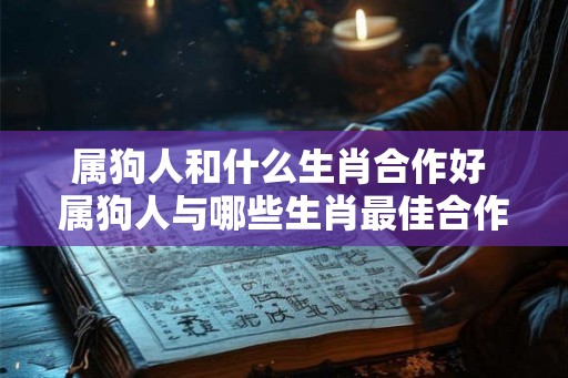 属狗人和什么生肖合作好 属狗人与哪些生肖最佳合作
