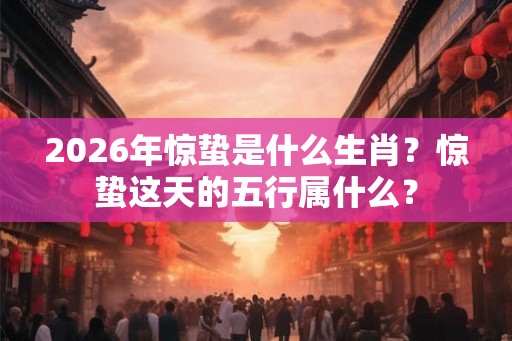2026年惊蛰是什么生肖？惊蛰这天的五行属什么？