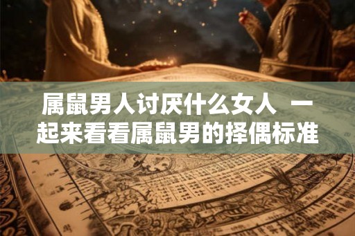 属鼠男人讨厌什么女人  一起来看看属鼠男的择偶标准